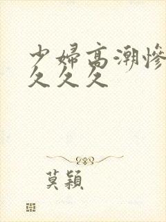 少妇高潮惨叫久久久久