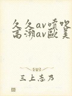 久久av喷吹v高潮av欧美蜜桃