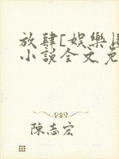 放肆[娱乐圈]小说全文免费阅读