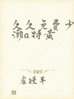 久久免费少妇高潮a特黄