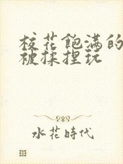 校花饱满的双乳被揉捏玩