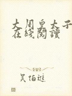 大周皇太子全文在线阅读