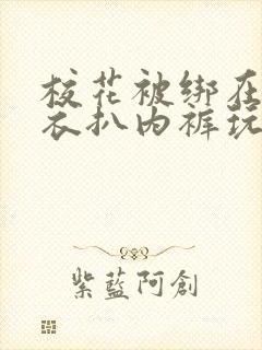 校花被绑在床扒衣扒内裤玩弄小说