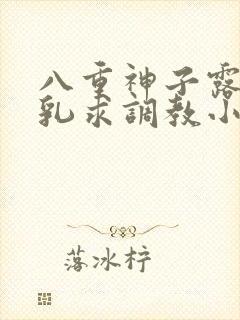 八重神子露出双乳求调教小说