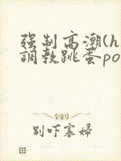 强制高潮(h)调教跳蛋po