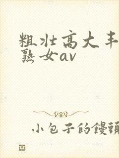 粗壮高大丰满老熟女av