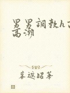 男男调教h高h高潮