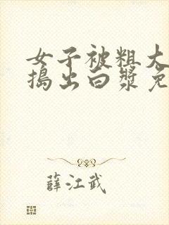 女子被粗大的巴捣出白浆免费