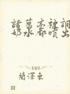 诸葛亮被调教到奶水都喷出来