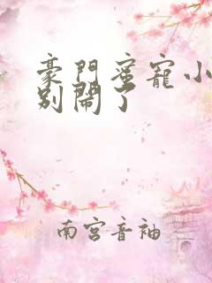 豪门蜜宠小甜妻别闹了