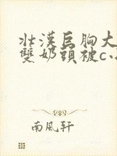 壮汉巨胸大乳露双奶头被c小说