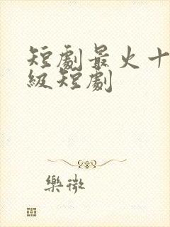 短剧最火十部顶级短剧