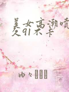 美女高潮喷水久久91不卡