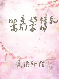 np产奶榨乳(高h)寡妇