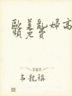 欧美乱妇高清视频免费