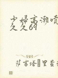 少妇高潮喷水久久久69