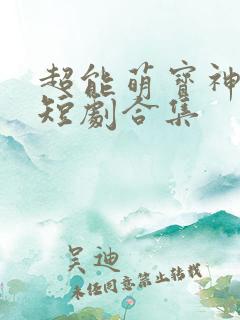 超能萌宝神助攻短剧合集