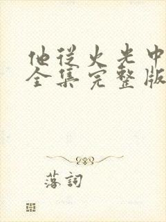 他从火光中走来全集完整版