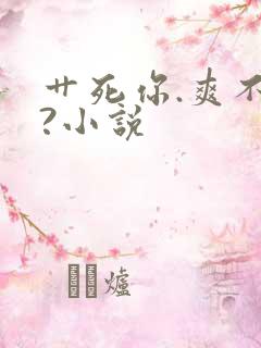 艹死你.爽不爽?小说