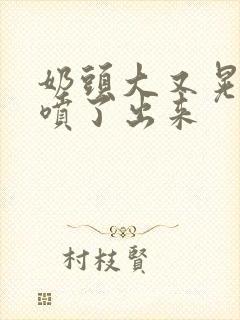 奶头大又晃奶水喷了出来