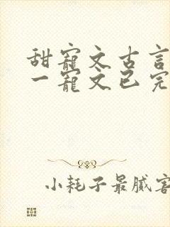 甜宠文古言一对一宠文已完结