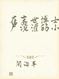 在末世博士被丧尸浇灌的小说