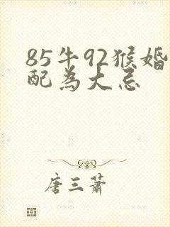 85牛92猴婚配为大忌