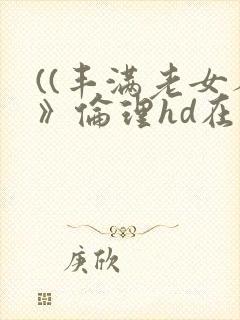 ((丰满老女人》伦理hd在线播放