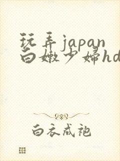 玩弄japan白嫩少妇hd小说