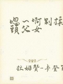 嗯～啊别揉我奶头父女