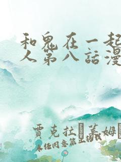 和鬼在一起的男人第八话漫画免费阅读下拉式