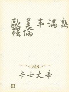 欧美丰满熟妇乱强伦