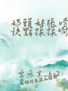 奶头好胀喷奶水快点揉揉啊哦