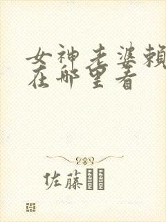 女神老婆赖上我在哪里看