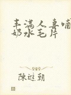 丰满人妻哺乳期奶水毛片