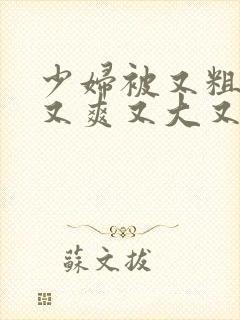 少妇被又粗又硬又爽又大又紧视频