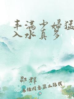 丰满少妇猛烈进入水真多