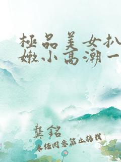 极品美女扒开粉嫩小高潮一