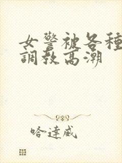 女警被各种刑具调教高潮