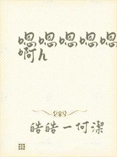 嗯嗯嗯嗯嗯啊啊啊h