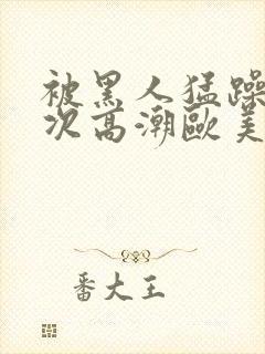 被黑人猛躁10次高潮欧美了