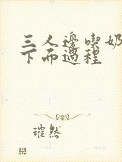 三人边吃奶边摸下面过程