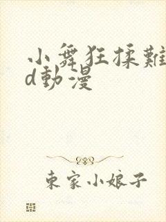 小舞狂揉难受3d动漫