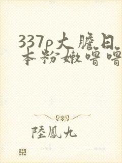 337p大胆日本粉嫩噜噜噜