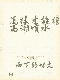 怎样才能让女人高潮喷水