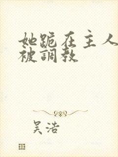 她跪在主人面前被调教