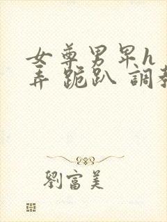 女尊男卑h 玩弄 跪趴 调教花