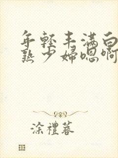 年轻丰满白嫩成熟少妇嗯啊