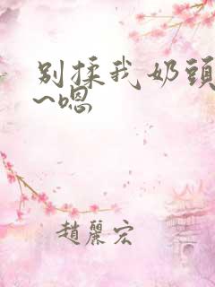 别揉我奶头~啊~嗯