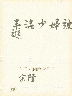 丰满少妇被猛烈进